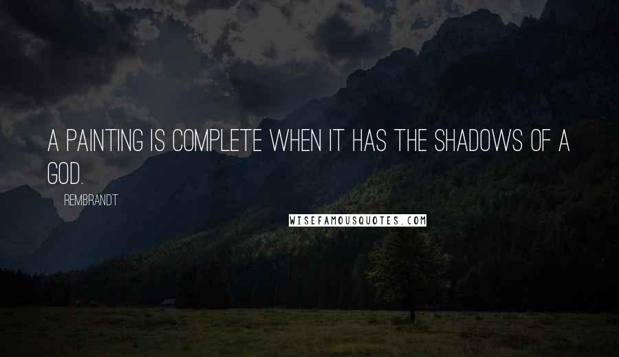 Rembrandt Quotes: A painting is complete when it has the shadows of a god.