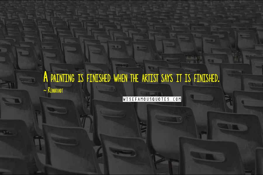 Rembrandt Quotes: A painting is finished when the artist says it is finished.