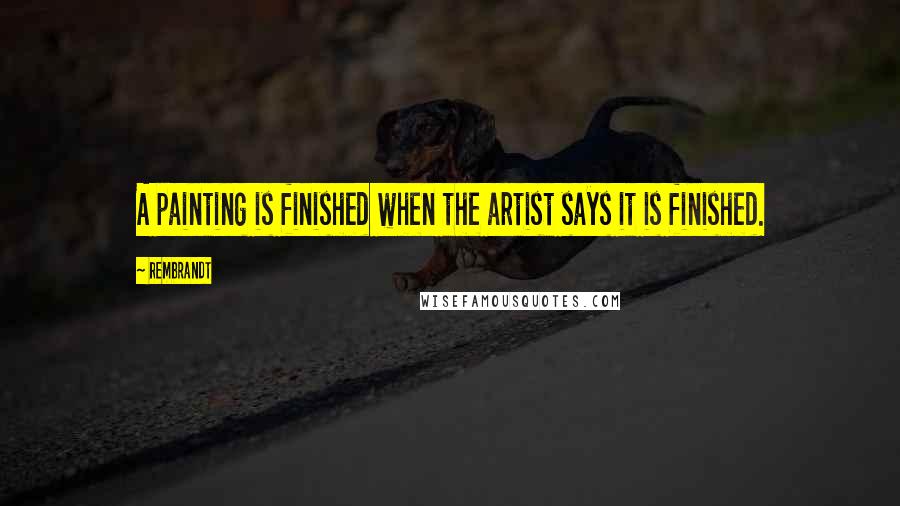 Rembrandt Quotes: A painting is finished when the artist says it is finished.