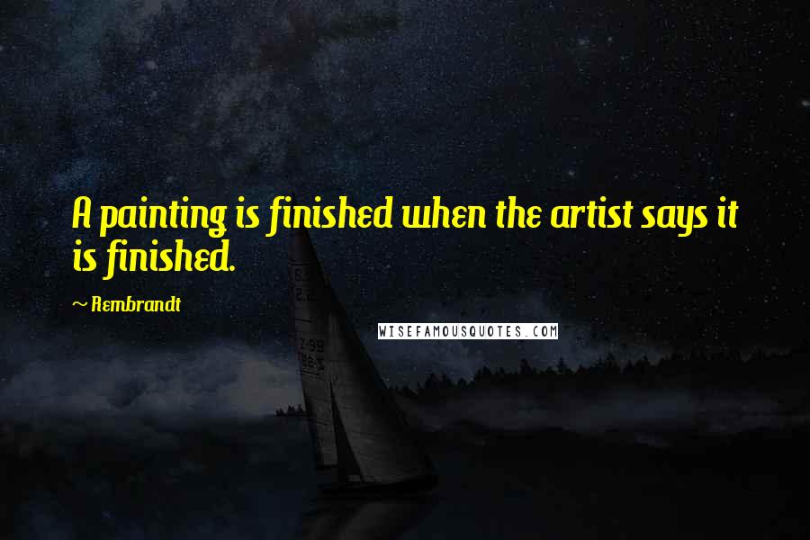 Rembrandt Quotes: A painting is finished when the artist says it is finished.