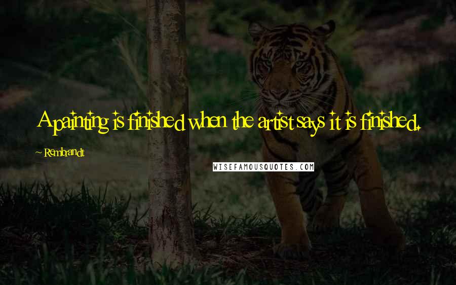 Rembrandt Quotes: A painting is finished when the artist says it is finished.