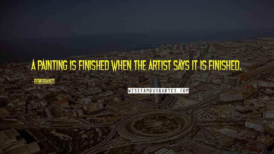 Rembrandt Quotes: A painting is finished when the artist says it is finished.