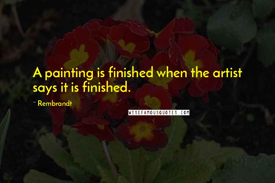 Rembrandt Quotes: A painting is finished when the artist says it is finished.