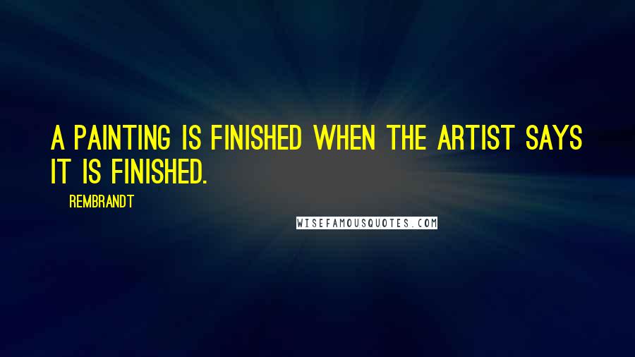 Rembrandt Quotes: A painting is finished when the artist says it is finished.