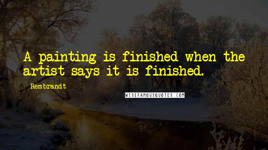 Rembrandt Quotes: A painting is finished when the artist says it is finished.