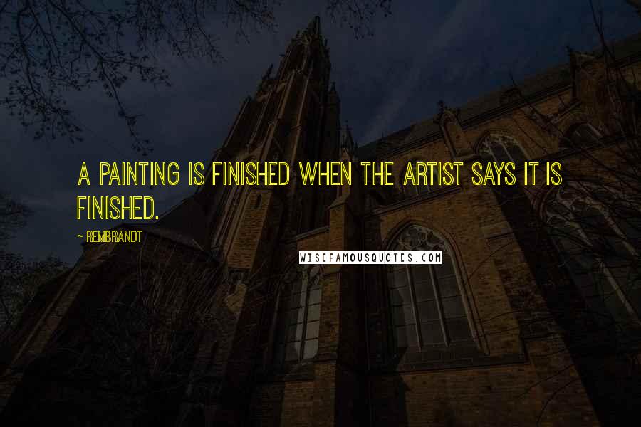 Rembrandt Quotes: A painting is finished when the artist says it is finished.