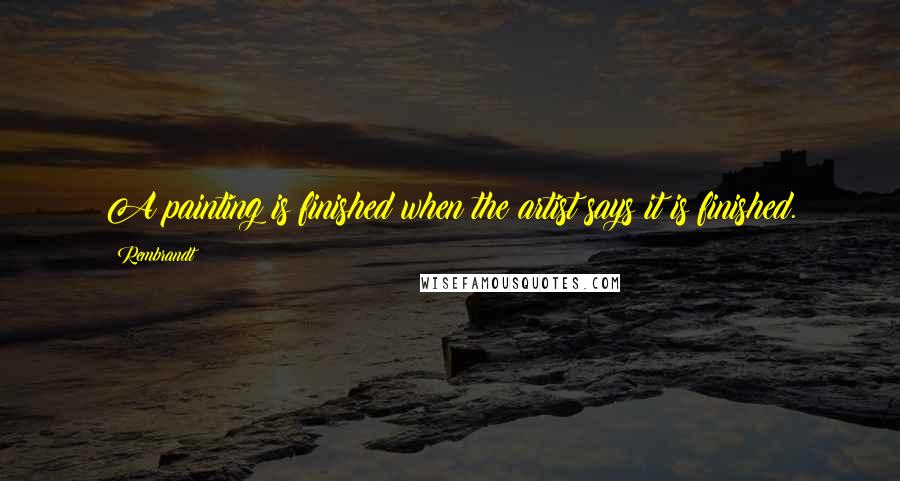 Rembrandt Quotes: A painting is finished when the artist says it is finished.