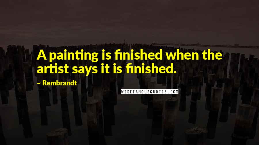 Rembrandt Quotes: A painting is finished when the artist says it is finished.