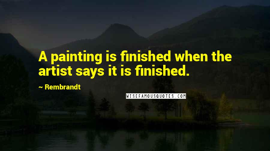 Rembrandt Quotes: A painting is finished when the artist says it is finished.