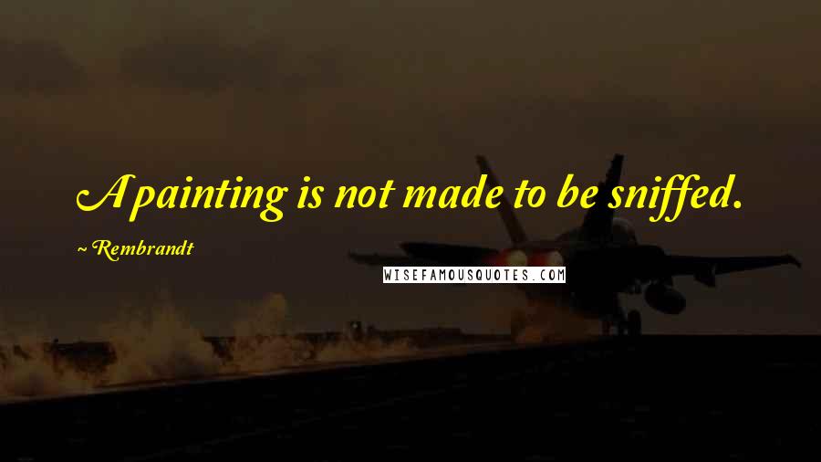 Rembrandt Quotes: A painting is not made to be sniffed.