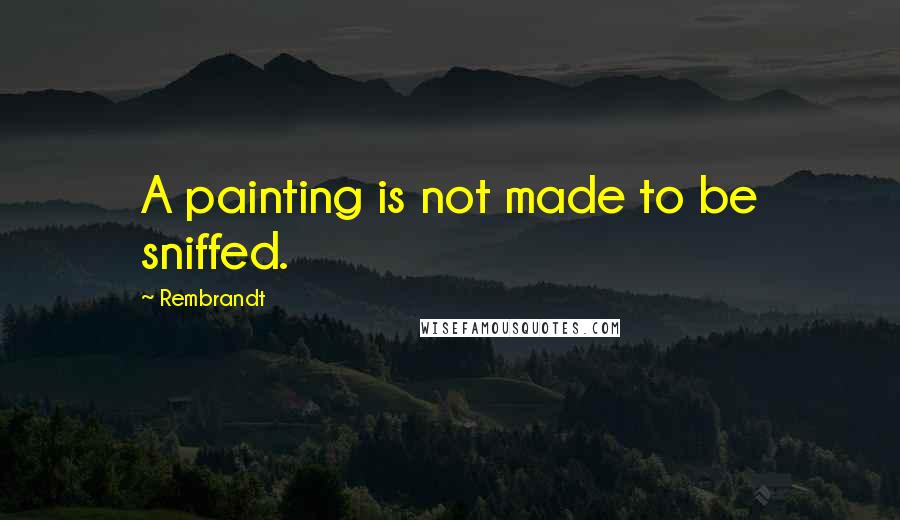 Rembrandt Quotes: A painting is not made to be sniffed.