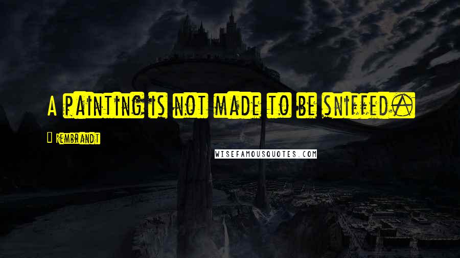 Rembrandt Quotes: A painting is not made to be sniffed.