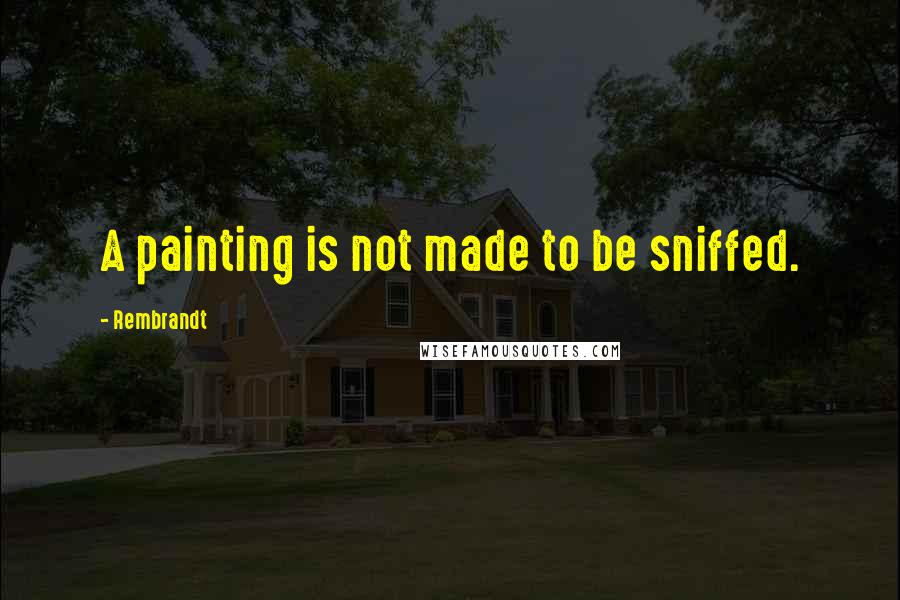 Rembrandt Quotes: A painting is not made to be sniffed.