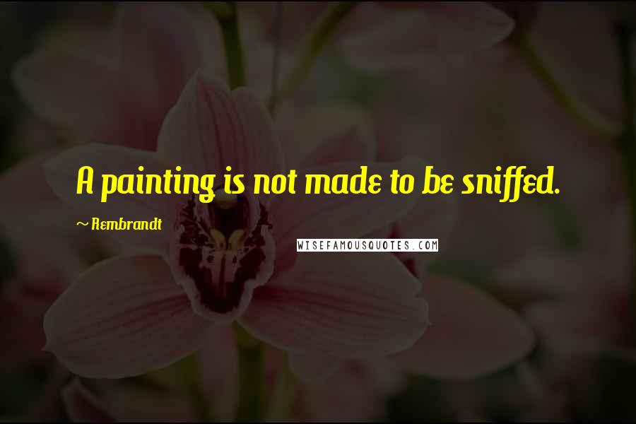 Rembrandt Quotes: A painting is not made to be sniffed.