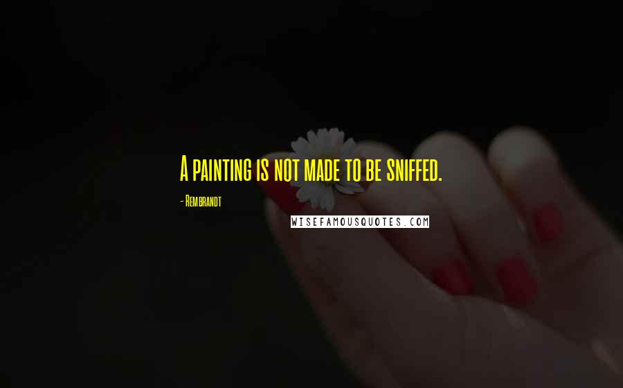 Rembrandt Quotes: A painting is not made to be sniffed.