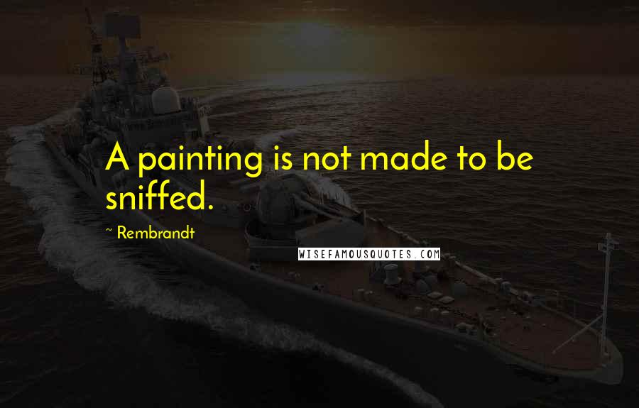 Rembrandt Quotes: A painting is not made to be sniffed.