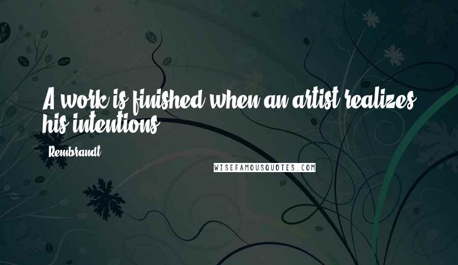 Rembrandt Quotes: A work is finished when an artist realizes his intentions.