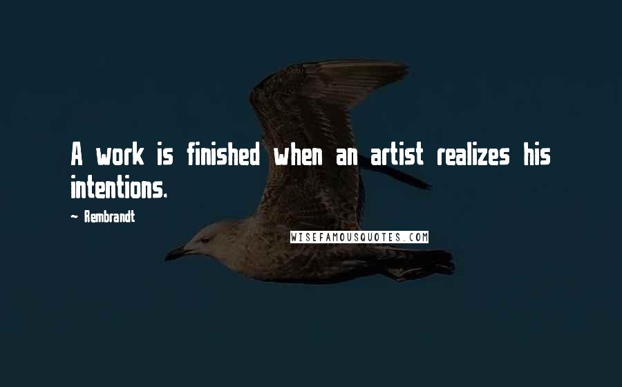 Rembrandt Quotes: A work is finished when an artist realizes his intentions.