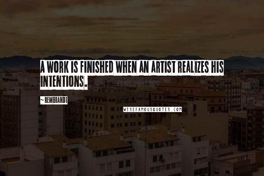 Rembrandt Quotes: A work is finished when an artist realizes his intentions.