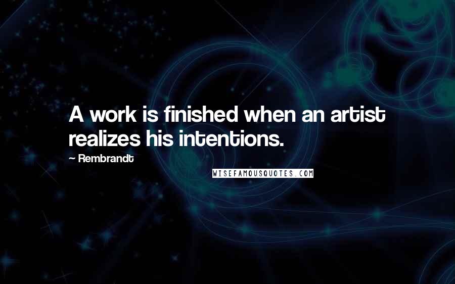 Rembrandt Quotes: A work is finished when an artist realizes his intentions.