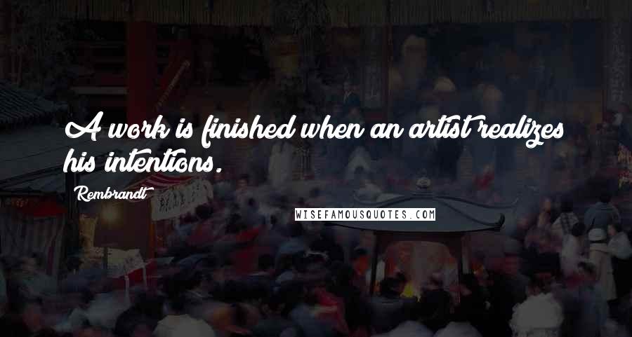 Rembrandt Quotes: A work is finished when an artist realizes his intentions.