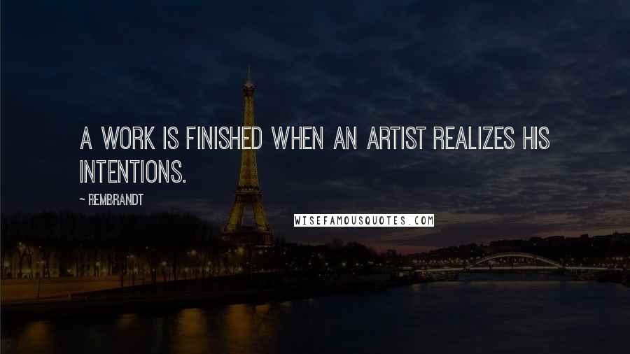 Rembrandt Quotes: A work is finished when an artist realizes his intentions.