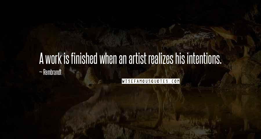 Rembrandt Quotes: A work is finished when an artist realizes his intentions.