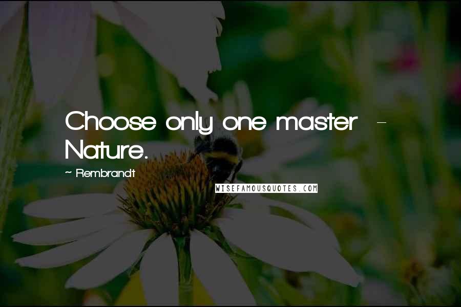 Rembrandt Quotes: Choose only one master  -  Nature.
