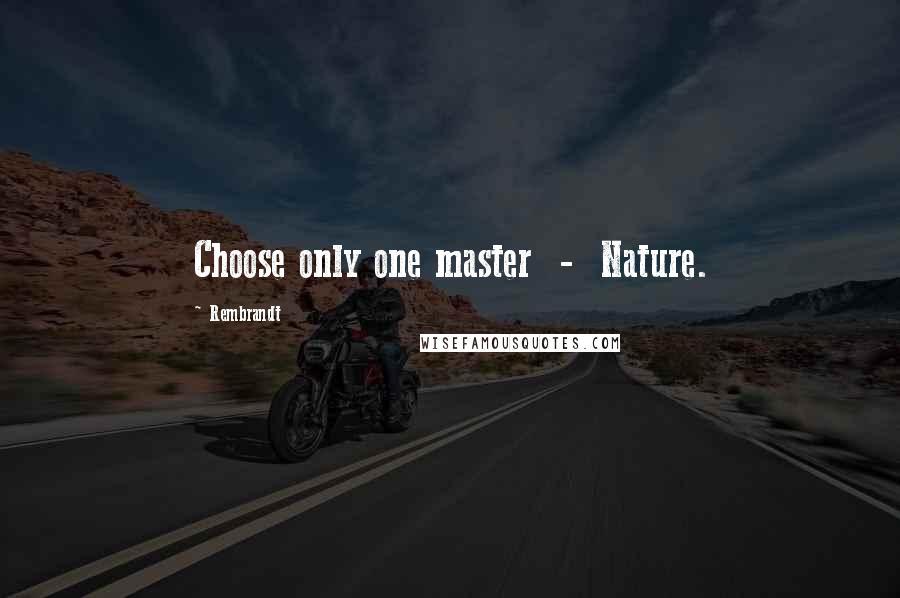 Rembrandt Quotes: Choose only one master  -  Nature.