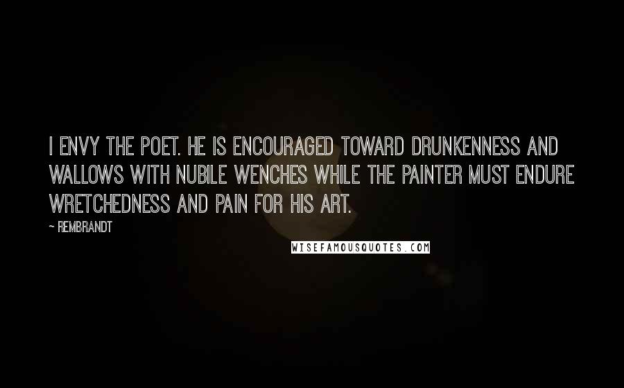 Rembrandt Quotes: I envy the poet. He is encouraged toward drunkenness and wallows with nubile wenches while the painter must endure wretchedness and pain for his art.