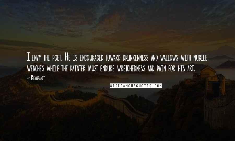 Rembrandt Quotes: I envy the poet. He is encouraged toward drunkenness and wallows with nubile wenches while the painter must endure wretchedness and pain for his art.