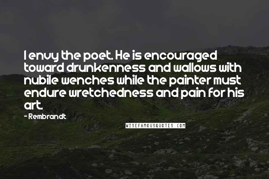Rembrandt Quotes: I envy the poet. He is encouraged toward drunkenness and wallows with nubile wenches while the painter must endure wretchedness and pain for his art.