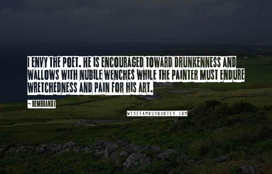 Rembrandt Quotes: I envy the poet. He is encouraged toward drunkenness and wallows with nubile wenches while the painter must endure wretchedness and pain for his art.