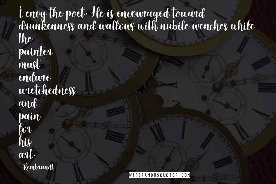 Rembrandt Quotes: I envy the poet. He is encouraged toward drunkenness and wallows with nubile wenches while the painter must endure wretchedness and pain for his art.