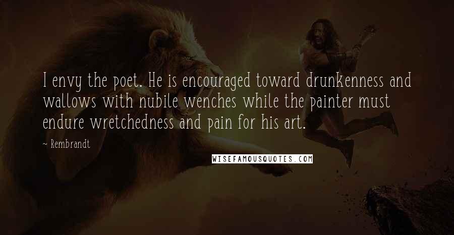 Rembrandt Quotes: I envy the poet. He is encouraged toward drunkenness and wallows with nubile wenches while the painter must endure wretchedness and pain for his art.