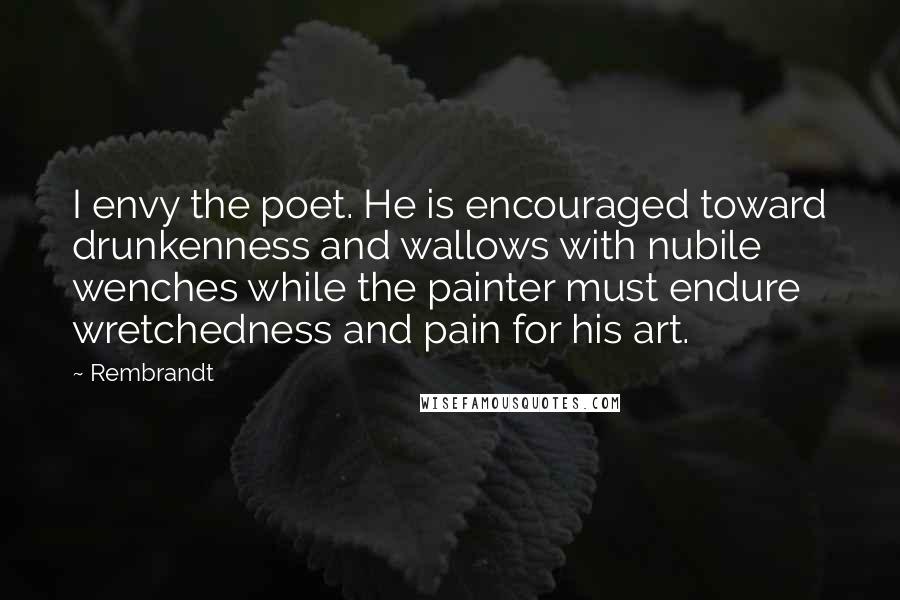 Rembrandt Quotes: I envy the poet. He is encouraged toward drunkenness and wallows with nubile wenches while the painter must endure wretchedness and pain for his art.
