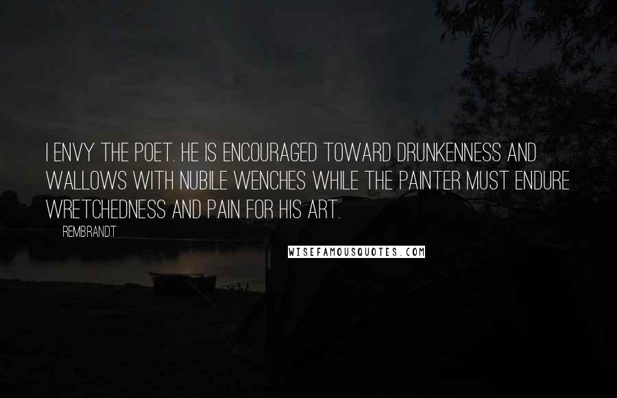Rembrandt Quotes: I envy the poet. He is encouraged toward drunkenness and wallows with nubile wenches while the painter must endure wretchedness and pain for his art.