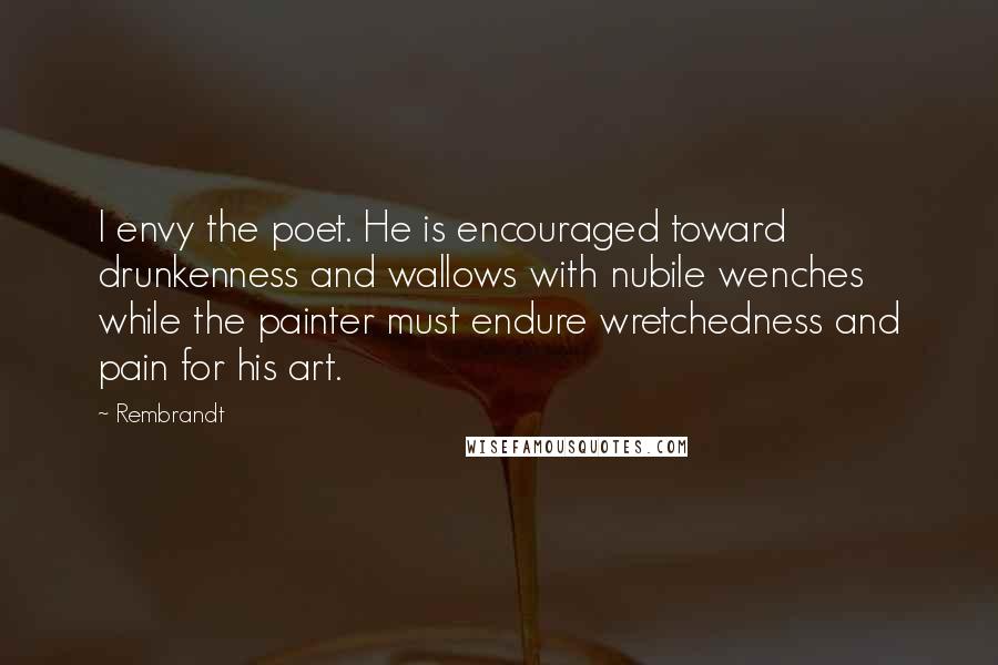 Rembrandt Quotes: I envy the poet. He is encouraged toward drunkenness and wallows with nubile wenches while the painter must endure wretchedness and pain for his art.