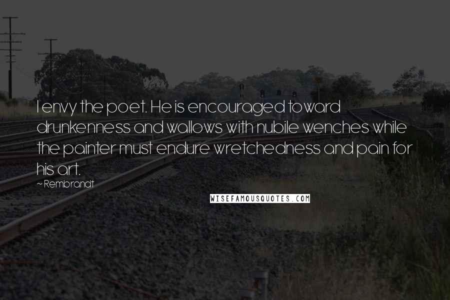 Rembrandt Quotes: I envy the poet. He is encouraged toward drunkenness and wallows with nubile wenches while the painter must endure wretchedness and pain for his art.