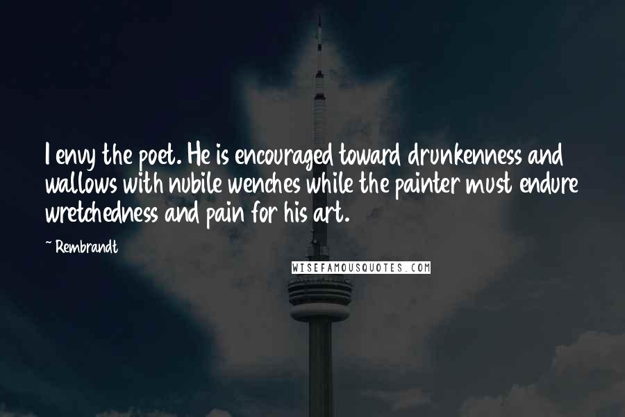Rembrandt Quotes: I envy the poet. He is encouraged toward drunkenness and wallows with nubile wenches while the painter must endure wretchedness and pain for his art.