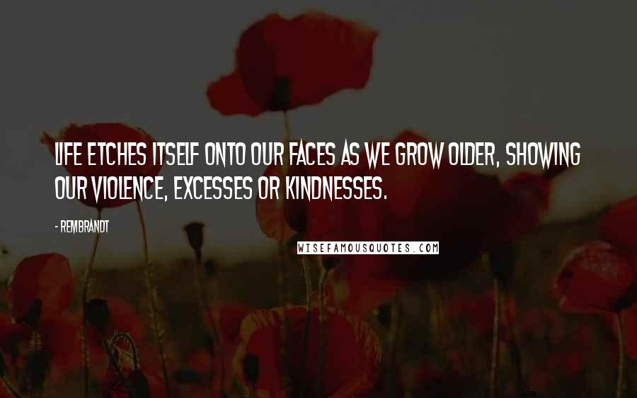 Rembrandt Quotes: Life etches itself onto our faces as we grow older, showing our violence, excesses or kindnesses.
