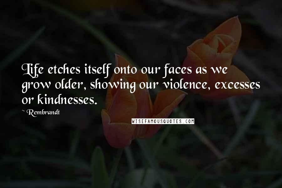 Rembrandt Quotes: Life etches itself onto our faces as we grow older, showing our violence, excesses or kindnesses.