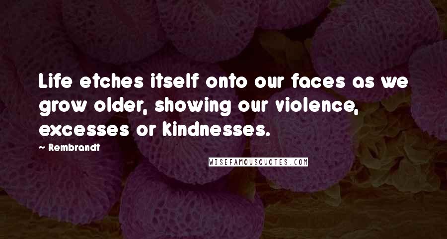 Rembrandt Quotes: Life etches itself onto our faces as we grow older, showing our violence, excesses or kindnesses.