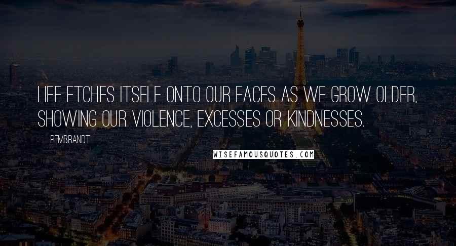 Rembrandt Quotes: Life etches itself onto our faces as we grow older, showing our violence, excesses or kindnesses.