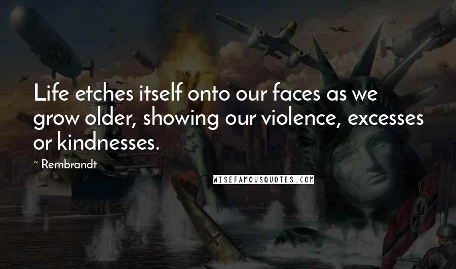 Rembrandt Quotes: Life etches itself onto our faces as we grow older, showing our violence, excesses or kindnesses.
