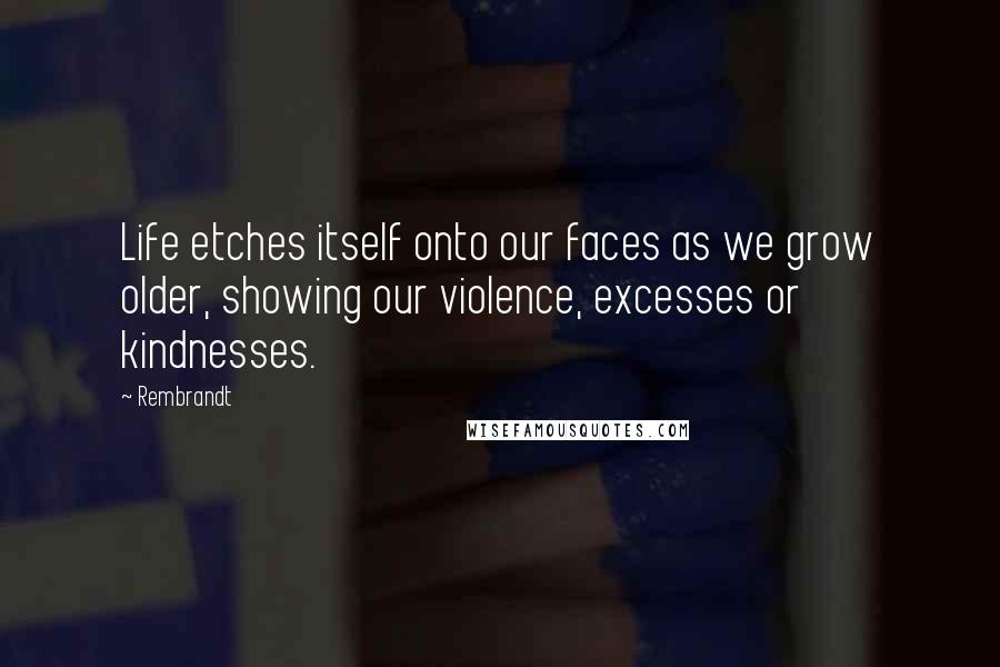 Rembrandt Quotes: Life etches itself onto our faces as we grow older, showing our violence, excesses or kindnesses.