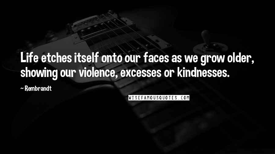Rembrandt Quotes: Life etches itself onto our faces as we grow older, showing our violence, excesses or kindnesses.