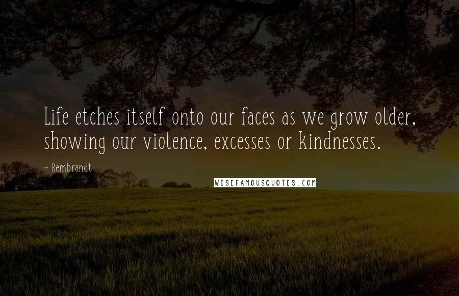 Rembrandt Quotes: Life etches itself onto our faces as we grow older, showing our violence, excesses or kindnesses.