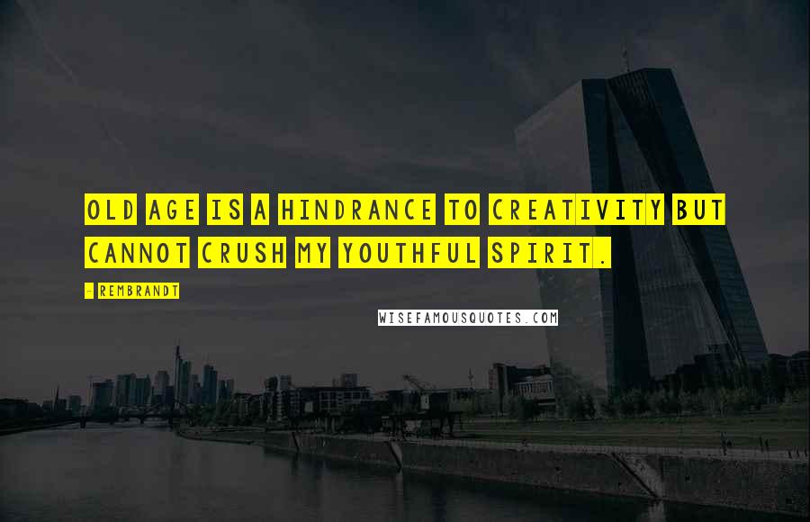 Rembrandt Quotes: Old age is a hindrance to creativity but cannot crush my youthful spirit.