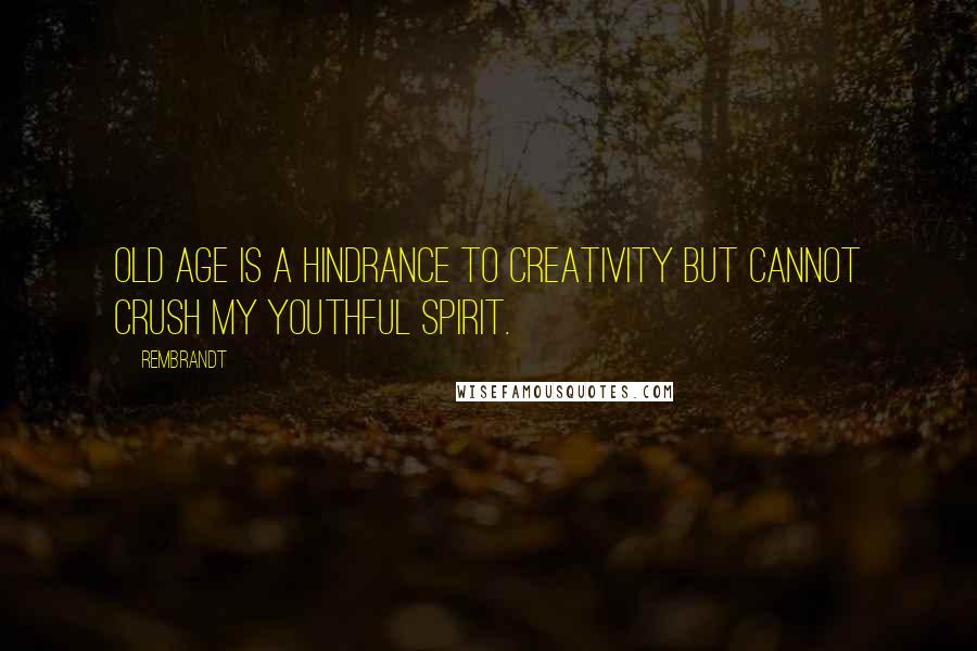 Rembrandt Quotes: Old age is a hindrance to creativity but cannot crush my youthful spirit.